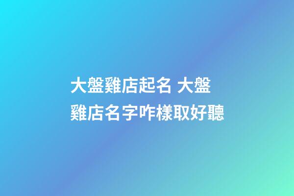 大盤雞店起名 大盤雞店名字咋樣取好聽-第1張-店鋪起名-玄機派